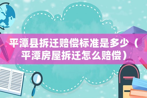 平潭縣拆遷賠償標準是多少（平潭房屋拆遷怎么賠償）