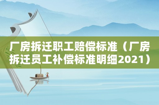 廠房拆遷職工賠償標準（廠房拆遷員工補償標準明細2021）