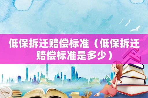 低保拆遷賠償標(biāo)準(zhǔn)（低保拆遷賠償標(biāo)準(zhǔn)是多少）