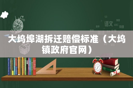 大塢埠湖拆遷賠償標(biāo)準(zhǔn)（大塢鎮(zhèn)政府官網(wǎng)）