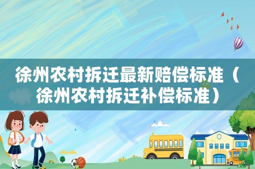 徐州農(nóng)村拆遷最新賠償標(biāo)準(zhǔn)（徐州農(nóng)村拆遷補(bǔ)償標(biāo)準(zhǔn)）