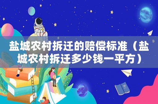 鹽城農(nóng)村拆遷的賠償標(biāo)準(zhǔn)（鹽城農(nóng)村拆遷多少錢一平方）