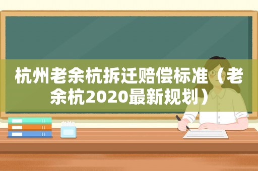杭州老余杭拆遷賠償標準（老余杭2020最新規(guī)劃）