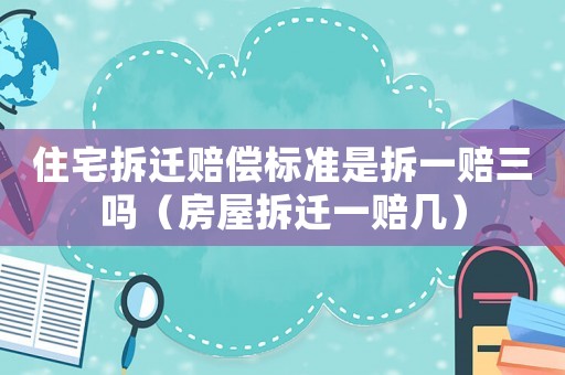 住宅拆遷賠償標(biāo)準(zhǔn)是拆一賠三嗎（房屋拆遷一賠幾）