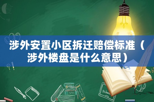 涉外安置小區(qū)拆遷賠償標(biāo)準(zhǔn)（涉外樓盤是什么意思）