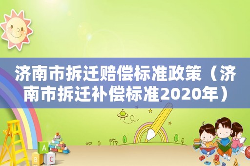 濟南市拆遷賠償標(biāo)準(zhǔn)政策（濟南市拆遷補償標(biāo)準(zhǔn)2020年）