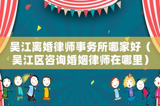吳江離婚律師事務所哪家好（吳江區(qū)咨詢婚姻律師在哪里）