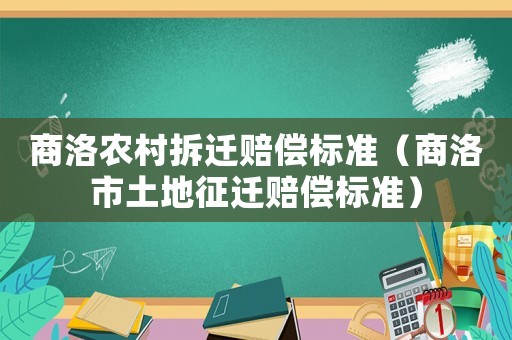 商洛農(nóng)村拆遷賠償標準（商洛市土地征遷賠償標準）