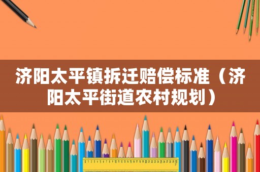 濟(jì)陽太平鎮(zhèn)拆遷賠償標(biāo)準(zhǔn)（濟(jì)陽太平街道農(nóng)村規(guī)劃）