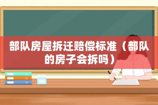 部隊房屋拆遷賠償標(biāo)準(zhǔn)（部隊的房子會拆嗎）