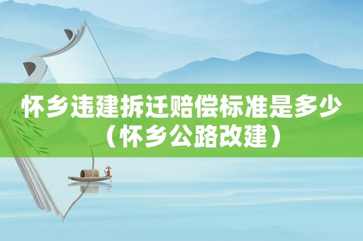 懷鄉(xiāng)違建拆遷賠償標(biāo)準(zhǔn)是多少（懷鄉(xiāng)公路改建）