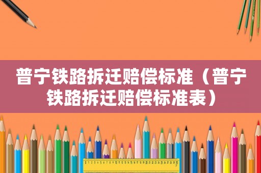 普寧鐵路拆遷賠償標準（普寧鐵路拆遷賠償標準表）
