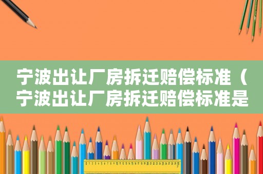 寧波出讓廠房拆遷賠償標(biāo)準(zhǔn)（寧波出讓廠房拆遷賠償標(biāo)準(zhǔn)是多少）