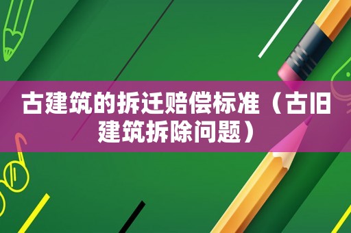 古建筑的拆遷賠償標(biāo)準(zhǔn)（古舊建筑拆除問題）