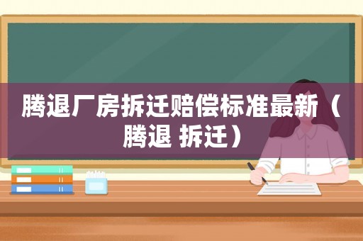 騰退廠房拆遷賠償標準最新（騰退 拆遷）
