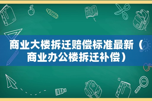 商業(yè)大樓拆遷賠償標準最新（商業(yè)辦公樓拆遷補償）