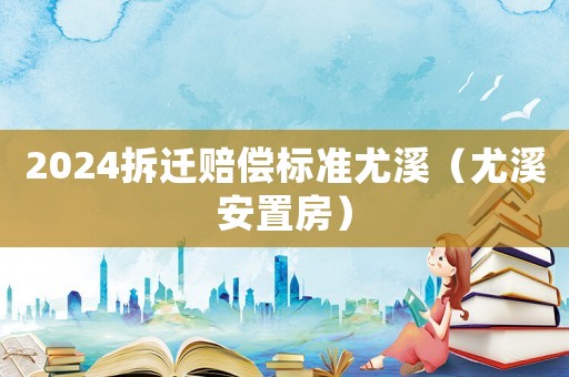2024拆遷賠償標(biāo)準(zhǔn)尤溪（尤溪安置房）