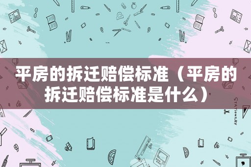 平房的拆遷賠償標(biāo)準(zhǔn)（平房的拆遷賠償標(biāo)準(zhǔn)是什么）