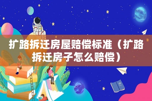 擴路拆遷房屋賠償標準（擴路拆遷房子怎么賠償）