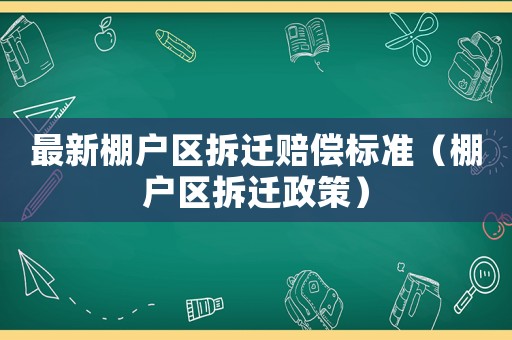 最新棚戶區(qū)拆遷賠償標(biāo)準(zhǔn)（棚戶區(qū)拆遷政策）