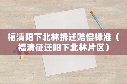 福清陽下北林拆遷賠償標(biāo)準(zhǔn)（福清征遷陽下北林片區(qū)）