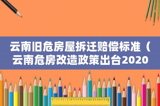 云南舊危房屋拆遷賠償標(biāo)準(zhǔn)（云南危房改造政策出臺(tái)2020年）