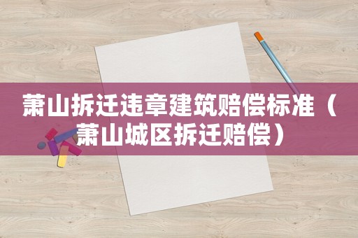 蕭山拆遷違章建筑賠償標(biāo)準(zhǔn)（蕭山城區(qū)拆遷賠償）