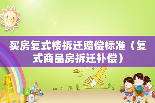 買房復(fù)式樓拆遷賠償標(biāo)準(zhǔn)（復(fù)式商品房拆遷補(bǔ)償）