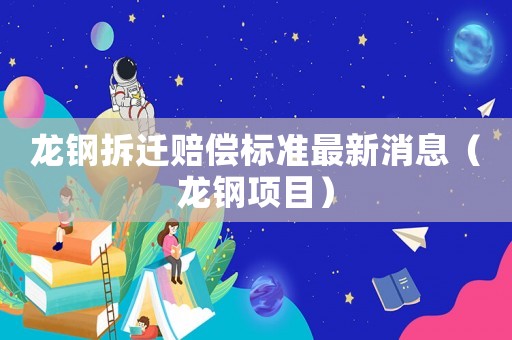 龍鋼拆遷賠償標(biāo)準(zhǔn)最新消息（龍鋼項(xiàng)目）