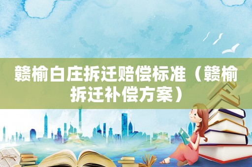贛榆白莊拆遷賠償標(biāo)準(zhǔn)（贛榆拆遷補(bǔ)償方案）