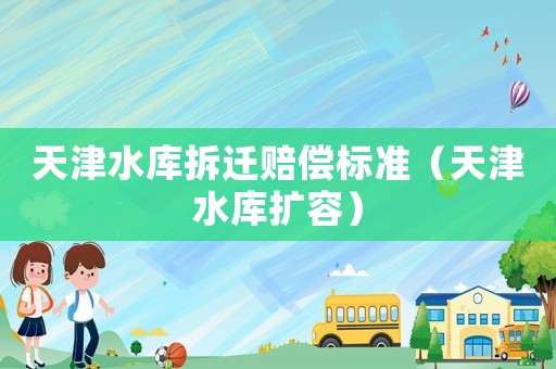 天津水庫拆遷賠償標(biāo)準(zhǔn)（天津水庫擴(kuò)容）