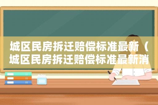 城區(qū)民房拆遷賠償標(biāo)準(zhǔn)最新（城區(qū)民房拆遷賠償標(biāo)準(zhǔn)最新消息）