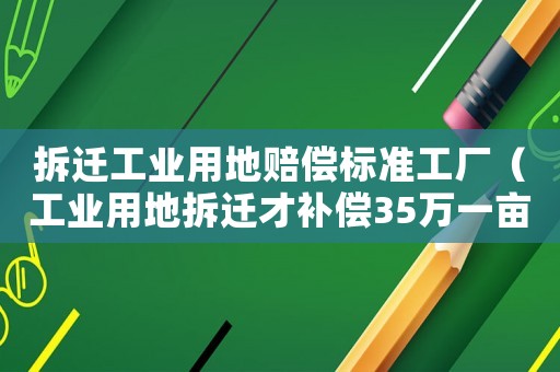 拆遷工業(yè)用地賠償標(biāo)準(zhǔn)工廠（工業(yè)用地拆遷才補(bǔ)償35萬一畝）