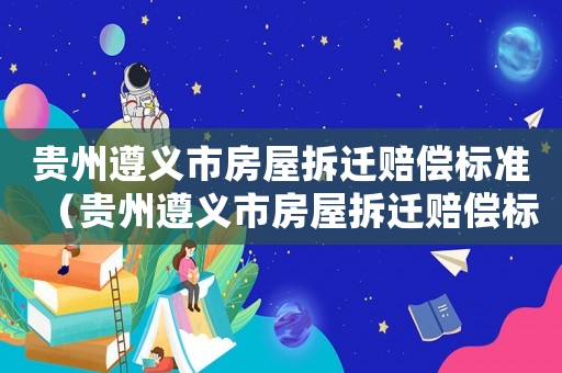 貴州遵義市房屋拆遷賠償標(biāo)準(zhǔn)（貴州遵義市房屋拆遷賠償標(biāo)準(zhǔn)表）