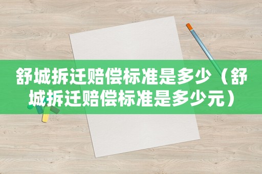 舒城拆遷賠償標(biāo)準(zhǔn)是多少（舒城拆遷賠償標(biāo)準(zhǔn)是多少元）