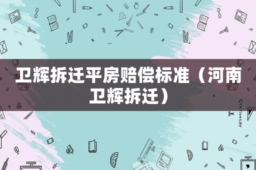 衛(wèi)輝拆遷平房賠償標(biāo)準(zhǔn)（河南衛(wèi)輝拆遷）