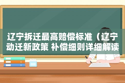 遼寧拆遷最高賠償標準（遼寧動遷新政策 補償細則詳細解讀）