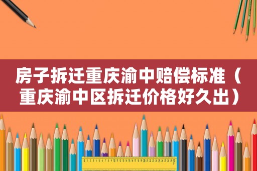 房子拆遷重慶渝中賠償標(biāo)準(zhǔn)（重慶渝中區(qū)拆遷價格好久出）