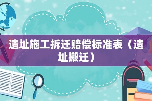 遺址施工拆遷賠償標(biāo)準(zhǔn)表（遺址搬遷）