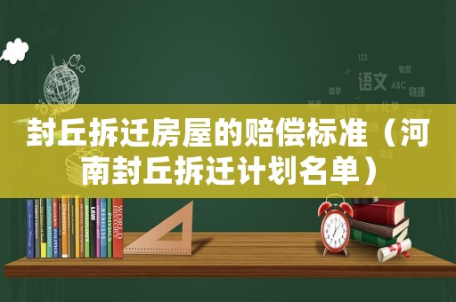 封丘拆遷房屋的賠償標(biāo)準(zhǔn)（河南封丘拆遷計(jì)劃名單）