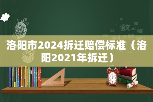 洛陽市2024拆遷賠償標準（洛陽2021年拆遷）