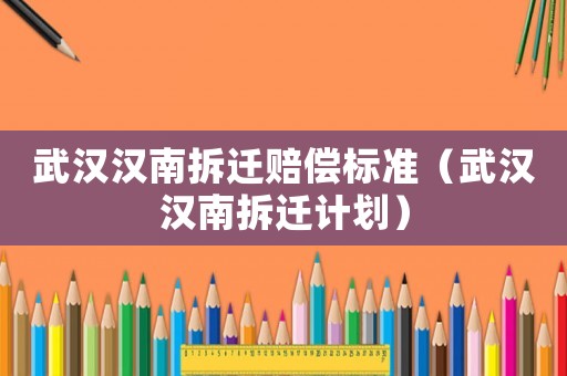 武漢漢南拆遷賠償標(biāo)準(zhǔn)（武漢漢南拆遷計劃）