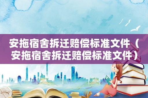 安拖宿舍拆遷賠償標(biāo)準(zhǔn)文件（安拖宿舍拆遷賠償標(biāo)準(zhǔn)文件）