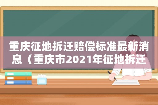 重慶征地拆遷賠償標(biāo)準(zhǔn)最新消息（重慶市2021年征地拆遷條例）