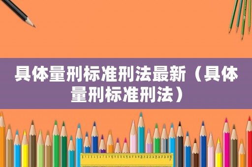 具體量刑標準刑法最新（具體量刑標準刑法）