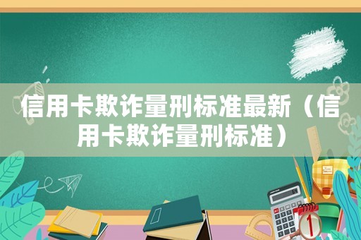 信用卡欺詐量刑標(biāo)準(zhǔn)最新（信用卡欺詐量刑標(biāo)準(zhǔn)）