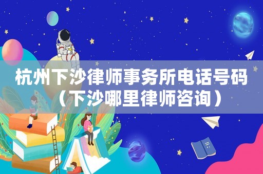 杭州下沙律師事務(wù)所電話號碼（下沙哪里律師咨詢）