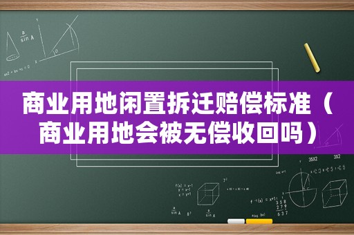 商業(yè)用地閑置拆遷賠償標(biāo)準(zhǔn)（商業(yè)用地會(huì)被無償收回嗎）