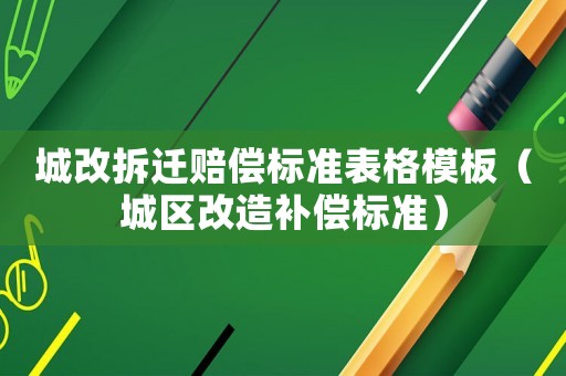 城改拆遷賠償標(biāo)準(zhǔn)表格模板（城區(qū)改造補償標(biāo)準(zhǔn)）