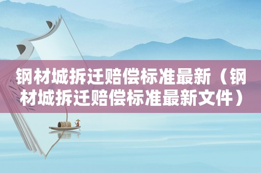 鋼材城拆遷賠償標(biāo)準(zhǔn)最新（鋼材城拆遷賠償標(biāo)準(zhǔn)最新文件）
